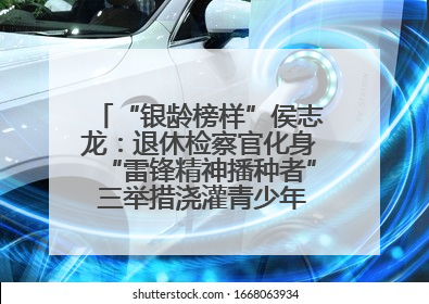 “银龄榜样”侯志龙：退休检察官化身“雷锋精神播种者” 三举措浇灌青少年成长沃土