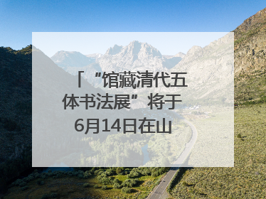 “馆藏清代五体书法展”将于6月14日在山东博物馆开展