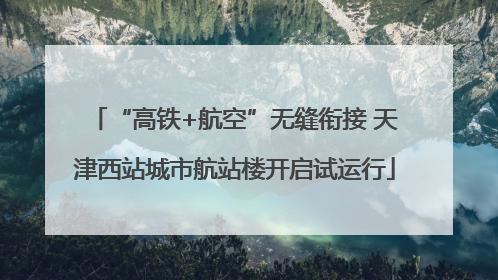 “高铁+航空”无缝衔接 天津西站城市航站楼开启试运行