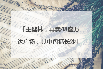 王健林，再卖48座万达广场，其中包括长沙