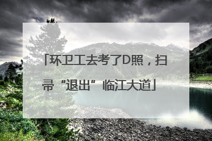 环卫工去考了D照，扫帚“退出”临江大道
