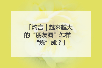 灼言｜越来越大的“朋友圈”怎样“炼”成？