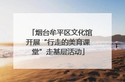 烟台牟平区文化馆开展“行走的美育课堂”走基层活动