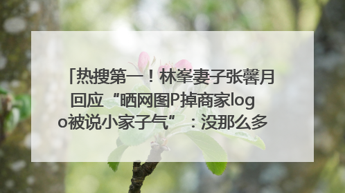 热搜第一！林峯妻子张馨月回应“晒网图P掉商家logo被说小家子气”：没那么多想法，可能有人恶意解读