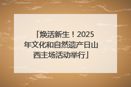 焕活新生！2025年文化和自然遗产日山西主场活动举行
