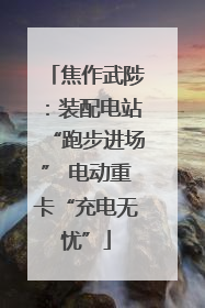 焦作武陟：装配电站“跑步进场” 电动重卡“充电无忧”