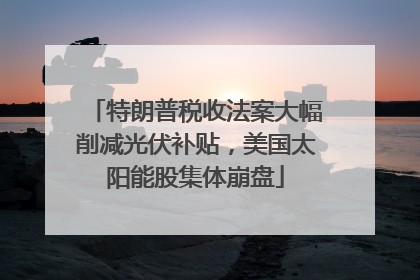 特朗普税收法案大幅削减光伏补贴，美国太阳能股集体崩盘