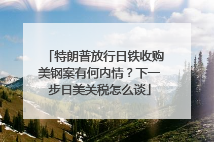特朗普放行日铁收购美钢案有何内情？下一步日美关税怎么谈