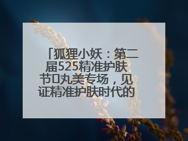 狐狸小妖：第二届525精准护肤节✖丸美专场，见证精准护肤时代的美力革新