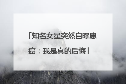 知名女星突然自曝患癌：我是真的后悔