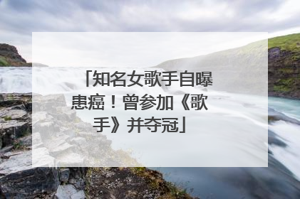 知名女歌手自曝患癌！曾参加《歌手》并夺冠