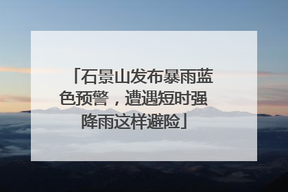 石景山发布暴雨蓝色预警，遭遇短时强降雨这样避险