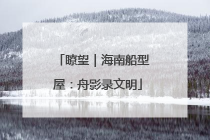 瞭望｜海南船型屋：舟影录文明