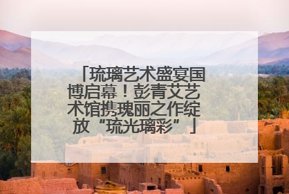 琉璃艺术盛宴国博启幕！彭青艾艺术馆携瑰丽之作绽放“琉光璃彩”