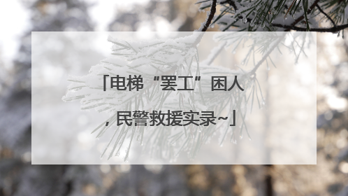 电梯“罢工”困人，民警救援实录~