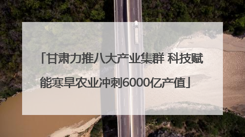 甘肃力推八大产业集群 科技赋能寒旱农业冲刺6000亿产值