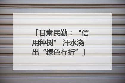 甘肃民勤：“信用种树” 汗水浇出“绿色存折”