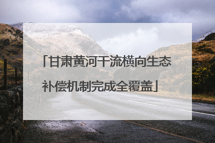甘肃黄河干流横向生态补偿机制完成全覆盖
