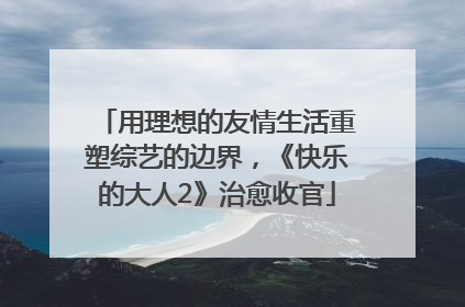用理想的友情生活重塑综艺的边界，《快乐的大人2》治愈收官