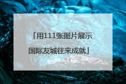 用111张图片展示国际友城往来成就