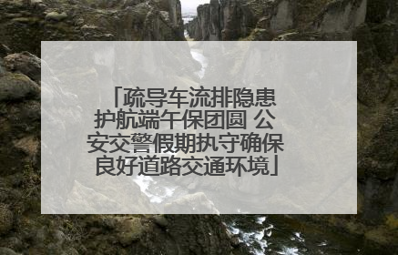 疏导车流排隐患 护航端午保团圆 公安交警假期执守确保良好道路交通环境