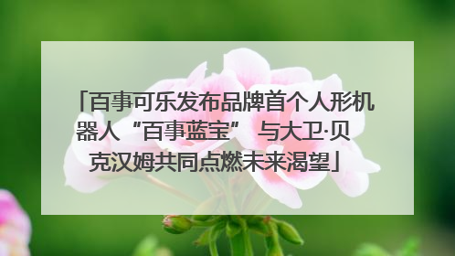 百事可乐发布品牌首个人形机器人“百事蓝宝” 与大卫·贝克汉姆共同点燃未来渴望