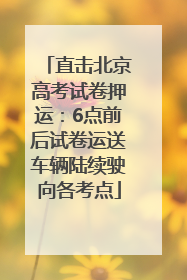 直击北京高考试卷押运：6点前后试卷运送车辆陆续驶向各考点