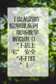 盘龙消防院坝课系列：现场教学解隐患   “下店上宅” 安全 “不打烊”
