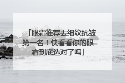 眼霜推荐去细纹抗皱第一名！快看看你的眼霜到底选对了吗
