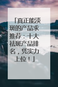 真正能淡斑的产品求推荐：十大祛斑产品排名，凭实力上位！