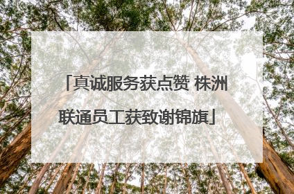 真诚服务获点赞 株洲联通员工获致谢锦旗