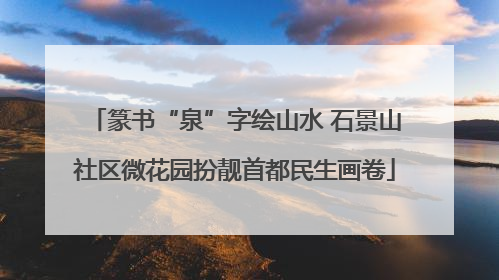 篆书“泉”字绘山水 石景山社区微花园扮靓首都民生画卷
