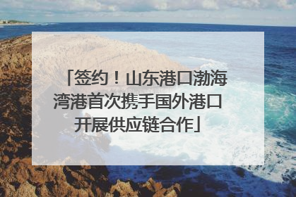 签约！山东港口渤海湾港首次携手国外港口开展供应链合作