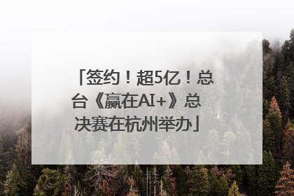 签约！超5亿！总台《赢在AI+》总决赛在杭州举办