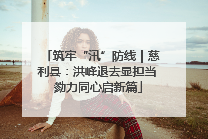 筑牢“汛”防线｜慈利县：洪峰退去显担当 勠力同心启新篇