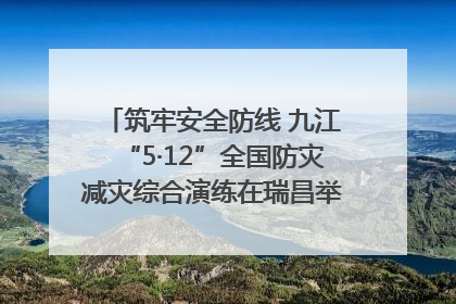 筑牢安全防线 九江“5·12”全国防灾减灾综合演练在瑞昌举行（组图｜视频）