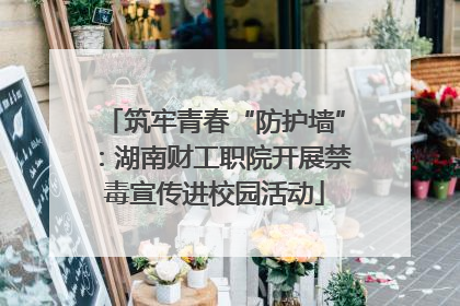 筑牢青春“防护墙”：湖南财工职院开展禁毒宣传进校园活动