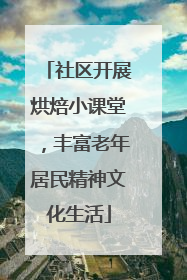 社区开展烘焙小课堂，丰富老年居民精神文化生活