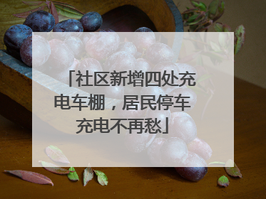 社区新增四处充电车棚，居民停车充电不再愁