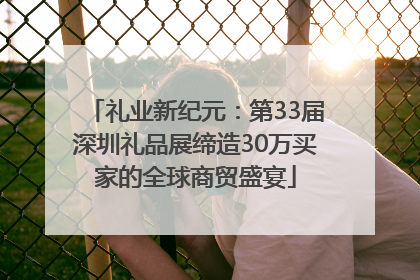 礼业新纪元：第33届深圳礼品展缔造30万买家的全球商贸盛宴