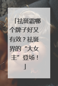 祛斑霜哪个牌子好又有效？祛斑界的“大女主”登场！