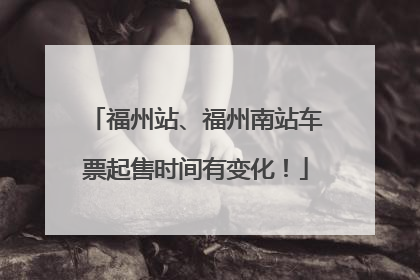 福州站、福州南站车票起售时间有变化！