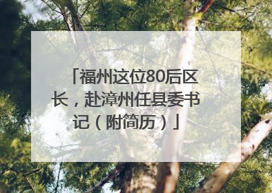 福州这位80后区长，赴漳州任县委书记（附简历）