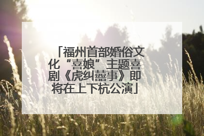 福州首部婚俗文化“喜娘”主题喜剧《虎纠囍事》即将在上下杭公演
