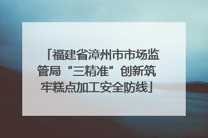 福建省漳州市市场监管局“三精准”创新筑牢糕点加工安全防线