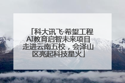 科大讯飞·希望工程AI教育启智未来项目走进云南五校，会泽山区亮起科技星火