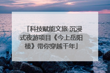科技赋能文旅 沉浸式夜游项目《今上岳阳楼》带你穿越千年