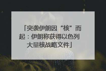 突袭伊朗因“核”而起：伊朗称获得以色列大量核战略文件