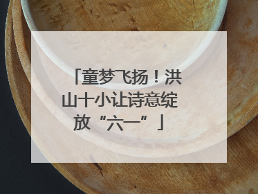 童梦飞扬！洪山十小让诗意绽放“六一”