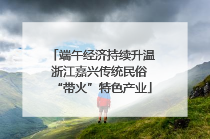 端午经济持续升温 浙江嘉兴传统民俗“带火”特色产业